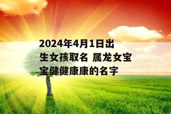 2024年4月1日出生女孩取名 属龙女宝宝健健康康的名字