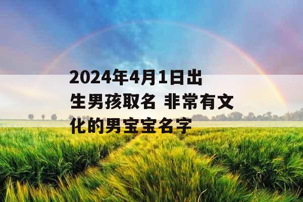 2024年4月1日出生男孩取名 非常有文化的男宝宝名字