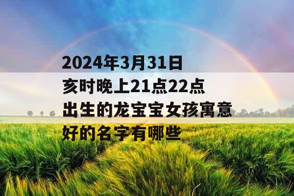 2024年3月31日亥时晚上21点22点出生的龙宝宝女孩寓意好的名字有哪些 2024年3月31日亥时晚上21点22点出生的龙宝宝女孩寓意好的名字有哪些
