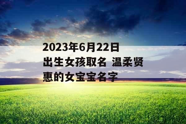 2023年6月22日出生女孩取名 温柔贤惠的女宝宝名字 2023年6月22日出生女孩取名 温柔贤惠的女宝宝名字