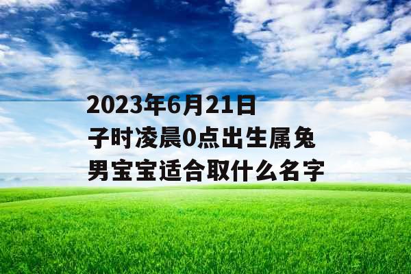 2023年6月21日子时凌晨0点出生属兔男宝宝适合取什么名字 2023年6月21日子时凌晨0点出生属兔男宝宝适合取什么名字