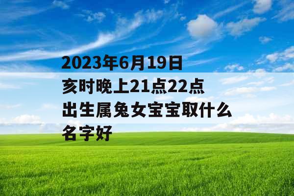 2023年6月19日亥时晚上21点22点出生属兔女宝宝取什么名字好 2023年6月19日亥时晚上21点22点出生属兔女宝宝取什么名字好