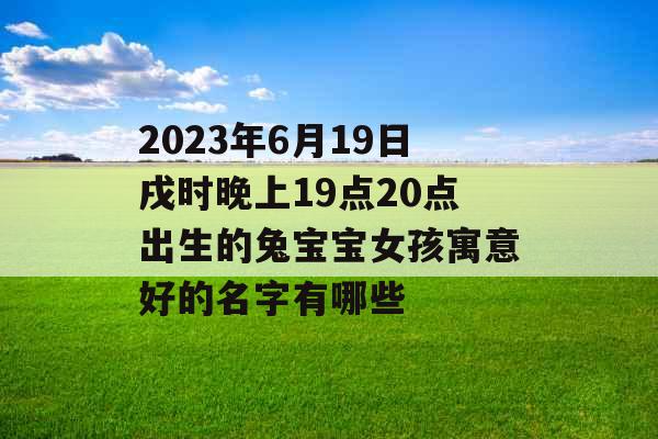 2023年6月19日戌时晚上19点20点出生的兔宝宝女孩寓意好的名字有哪些 2023年6月19日戌时晚上19点20点出生的兔宝宝女孩寓意好的名字有哪些