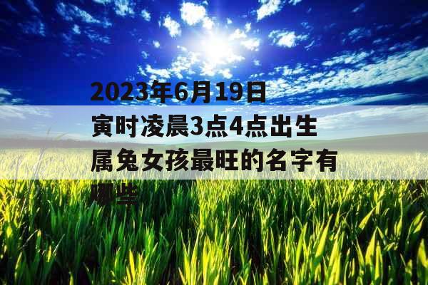 2023年6月19日寅时凌晨3点4点出生属兔女孩最旺的名字有哪些