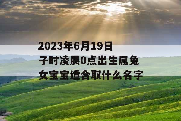 2023年6月19日子时凌晨0点出生属兔女宝宝适合取什么名字 2023年6月19日子时凌晨0点出生属兔女宝宝适合取什么名字