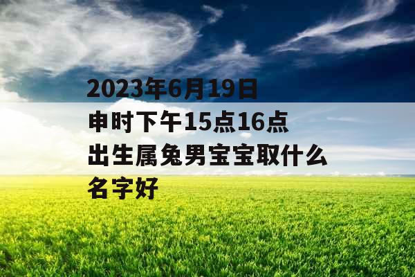 2023年6月19日申时下午15点16点出生属兔男宝宝取什么名字好 2023年6月19日申时下午15点16点出生属兔男宝宝取什么名字好
