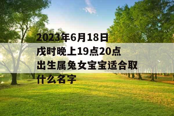 2023年6月18日戌时晚上19点20点出生属兔女宝宝适合取什么名字