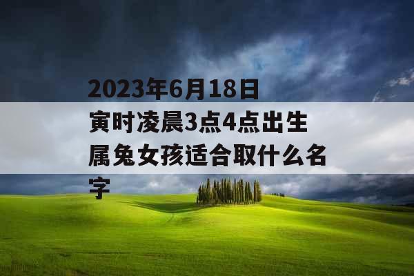 2023年6月18日寅时凌晨3点4点出生属兔女孩适合取什么名字 2023年6月18日寅时凌晨3点4点出生属兔女孩适合取什么名字