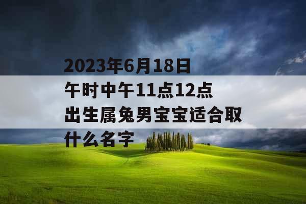 2023年6月18日午时中午11点12点出生属兔男宝宝适合取什么名字 2023年6月18日午时中午11点12点出生属兔男宝宝适合取什么名字