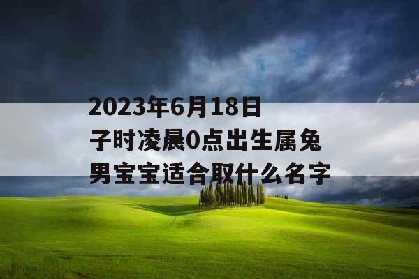 2023年6月18日子时凌晨0点出生属兔男宝宝适合取什么名字 2023年6月18日子时凌晨0点出生属兔男宝宝适合取什么名字