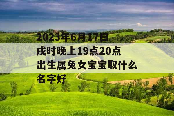 2023年6月17日戌时晚上19点20点出生属兔女宝宝取什么名字好 2023年6月17日戌时晚上19点20点出生属兔女宝宝取什么名字好