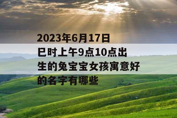 2023年6月17日巳时上午9点10点出生的兔宝宝女孩寓意好的名字有哪些 2023年6月17日巳时上午9点10点出生的兔宝宝女孩寓意好的名字有哪些