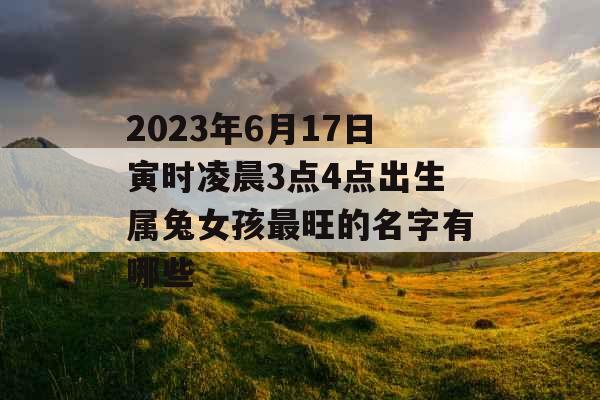 2023年6月17日寅时凌晨3点4点出生属兔女孩最旺的名字有哪些