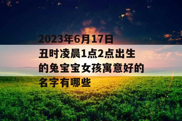 2023年6月17日丑时凌晨1点2点出生的兔宝宝女孩寓意好的名字有哪些 2023年6月17日丑时凌晨1点2点出生的兔宝宝女孩寓意好的名字有哪些