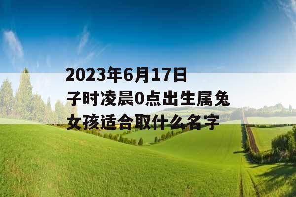 2023年6月17日子时凌晨0点出生属兔女孩适合取什么名字 2023年6月17日子时凌晨0点出生属兔女孩适合取什么名字