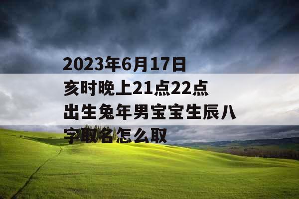 2023年6月17日亥时晚上21点22点出生兔年男宝宝生辰八字取名怎么取 2023年6月17日亥时晚上21点22点出生兔年男宝宝生辰八字取名怎么取