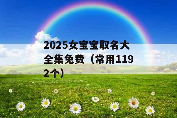 2025女宝宝取名大全集免费(常用1192个) 2025女宝宝取名大全集免费(常用1192个)
