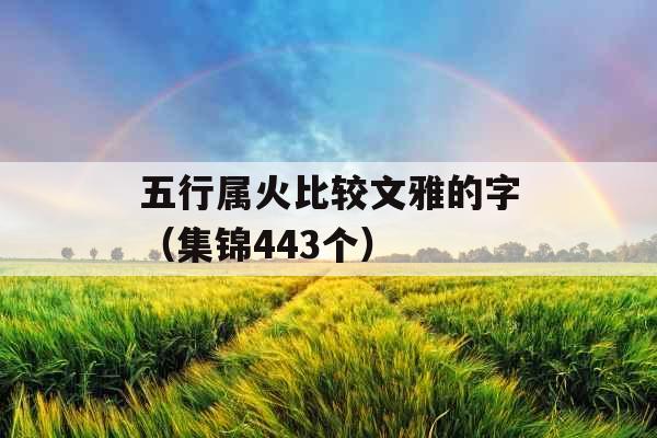 五行属火比较文雅的字(集锦443个) 五行属火比较文雅的字(集锦443个)