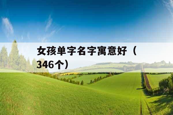 女孩单字名字寓意好(346个) 女孩单字名字寓意好(346个)