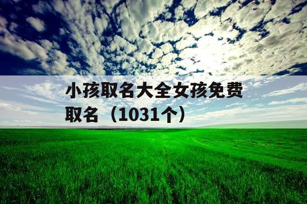 小孩取名大全女孩免费取名(1031个) 小孩取名大全女孩免费取名(1031个)