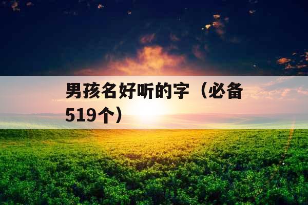 男孩名好听的字(必备519个) 男孩名好听的字(必备519个)