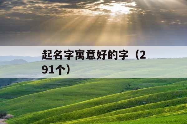 起名字寓意好的字(291个) 起名字寓意好的字(291个)