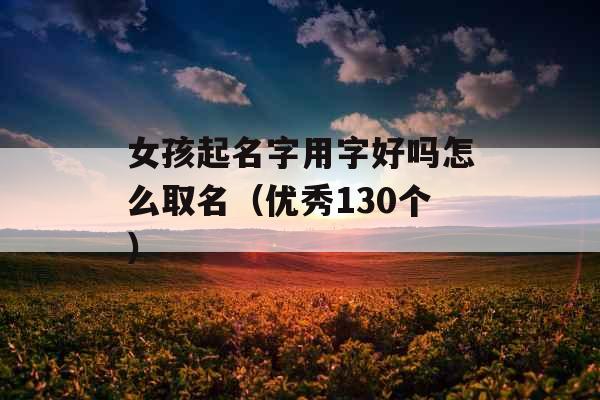 女孩起名字用字好吗怎么取名(优秀130个) 女孩起名字用字好吗怎么取名(优秀130个)
