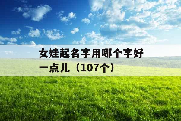 女娃起名字用哪个字好一点儿(107个) 女娃起名字用哪个字好一点儿(107个)