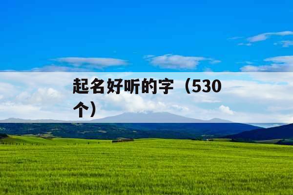 起名好听的字(530个) 起名好听的字(530个)