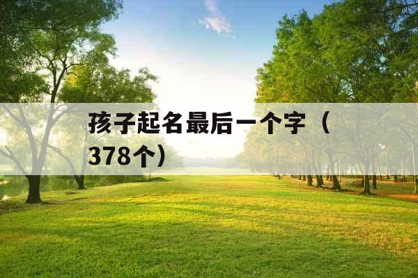孩子起名最后一个字(378个) 孩子起名最后一个字(378个)
