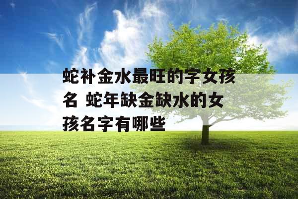 蛇补金水最旺的字女孩名 蛇年缺金缺水的女孩名字有哪些