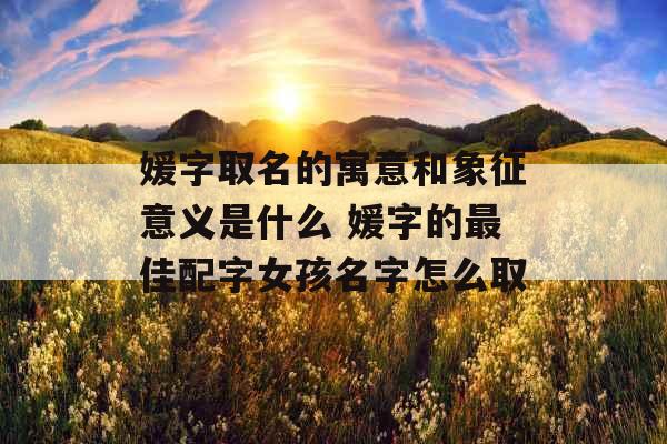 媛字取名的寓意和象征意义是什么 媛字的最佳配字女孩名字怎么取 媛字取名的寓意和象征意义是什么 媛字的最佳配字女孩名字怎么取