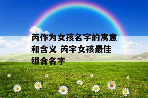 芮作为女孩名字的寓意和含义 芮字女孩最佳组合名字