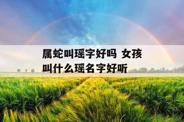 属蛇叫瑶字好吗 女孩叫什么瑶名字好听