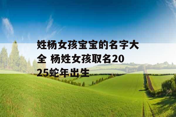 姓杨女孩宝宝的名字大全 杨姓女孩取名2025蛇年出生