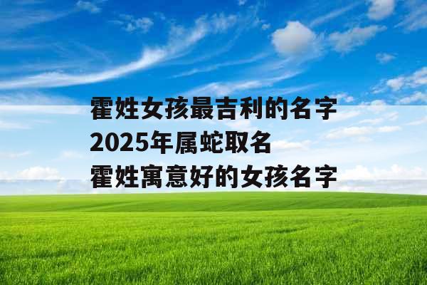 霍姓女孩最吉利的名字2025年属蛇取名 霍姓寓意好的女孩名字 霍姓女孩最吉利的名字2025年属蛇取名 霍姓寓意好的女孩名字