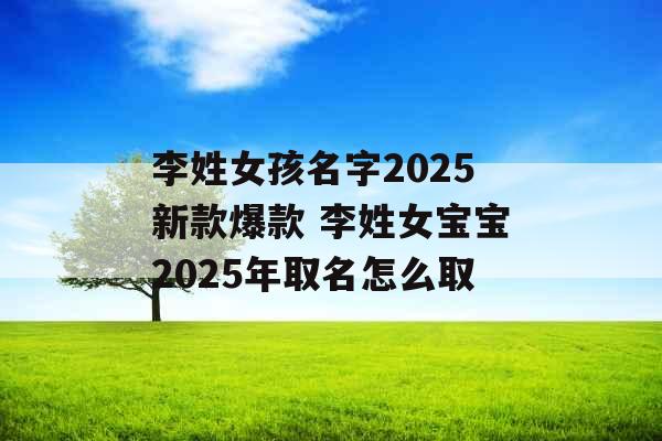 李姓女孩名字2025新款爆款 李姓女宝宝2025年取名怎么取 李姓女孩名字2025新款爆款 李姓女宝宝2025年取名怎么取