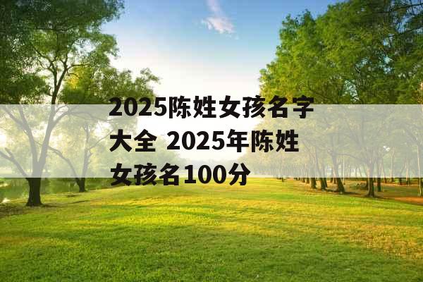 2025陈姓女孩名字大全 2025年陈姓女孩名100分 2025陈姓女孩名字大全 2025年陈姓女孩名100分
