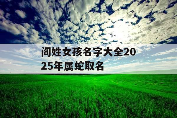 阎姓女孩名字大全2025年属蛇取名 阎姓女孩名字大全2025年属蛇取名