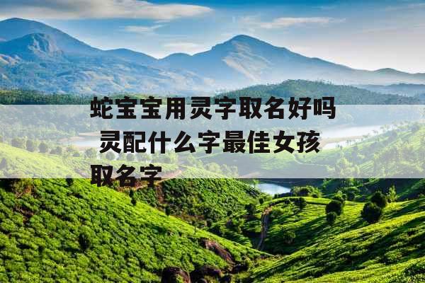 蛇宝宝用灵字取名好吗 灵配什么字最佳女孩取名字