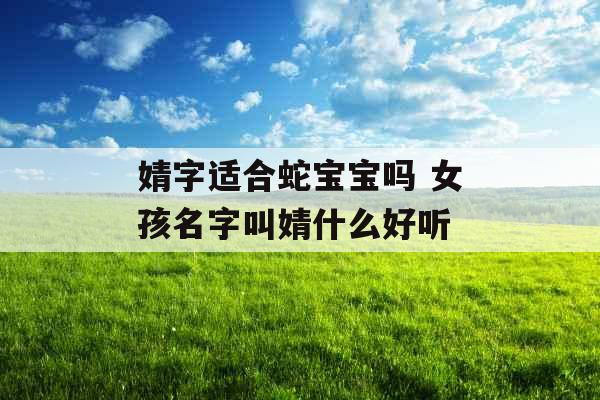婧字适合蛇宝宝吗 女孩名字叫婧什么好听 婧字适合蛇宝宝吗 女孩名字叫婧什么好听