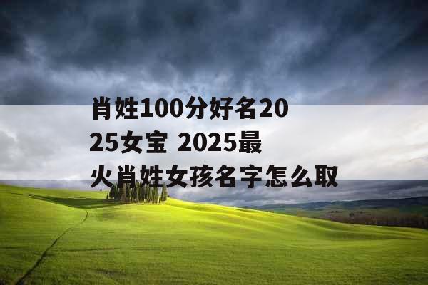 肖姓100分好名2025女宝 2025最火肖姓女孩名字怎么取 肖姓100分好名2025女宝 2025最火肖姓女孩名字怎么取