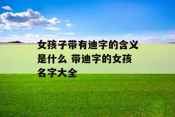 女孩子带有迪字的含义是什么 带迪字的女孩名字大全 女孩子带有迪字的含义是什么 带迪字的女孩名字大全