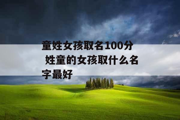 童姓女孩取名100分 姓童的女孩取什么名字最好