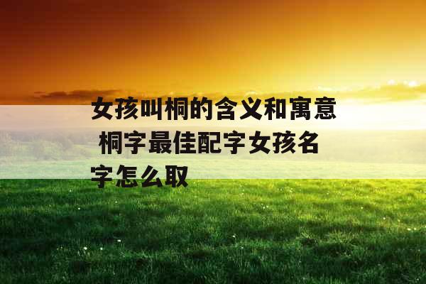 女孩叫桐的含义和寓意 桐字最佳配字女孩名字怎么取 女孩叫桐的含义和寓意 桐字最佳配字女孩名字怎么取