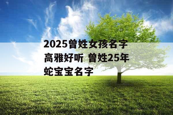 2025曾姓女孩名字高雅好听 曾姓25年蛇宝宝名字