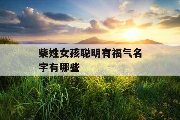 柴姓女孩聪明有福气名字有哪些 柴姓女孩聪明有福气名字有哪些