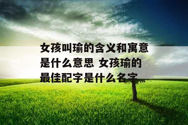 女孩叫瑜的含义和寓意是什么意思 女孩瑜的最佳配字是什么名字 女孩叫瑜的含义和寓意是什么意思 女孩瑜的最佳配字是什么名字