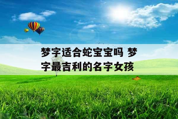 梦字适合蛇宝宝吗 梦字最吉利的名字女孩 梦字适合蛇宝宝吗 梦字最吉利的名字女孩