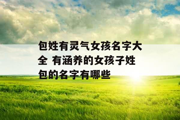 包姓有灵气女孩名字大全 有涵养的女孩子姓包的名字有哪些